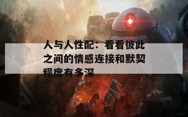 人与人性配：看看彼此之间的情感连接和默契程度有多深