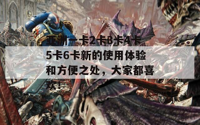 亚洲一卡2卡3卡4卡5卡6卡新的使用体验和方便之处，大家都喜欢！  第1张