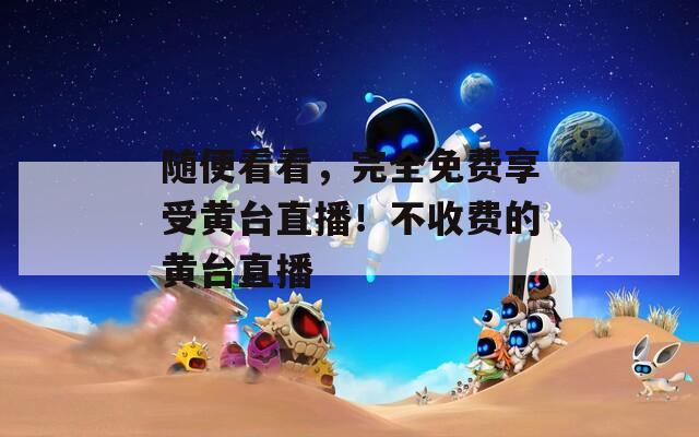 随便看看，完全免费享受黄台直播！不收费的黄台直播  第1张