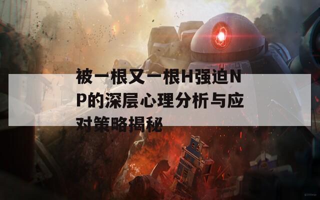 被一根又一根H强迫NP的深层心理分析与应对策略揭秘