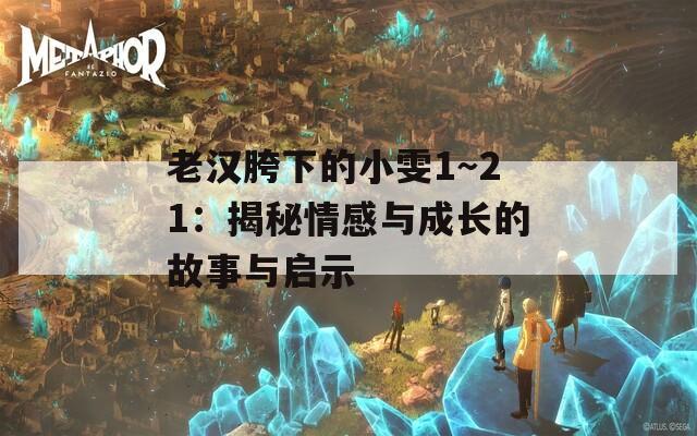 老汉胯下的小雯1～21：揭秘情感与成长的故事与启示
