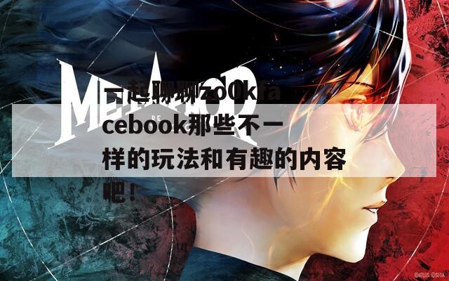 一起聊聊zo0kfacebook那些不一样的玩法和有趣的内容吧！