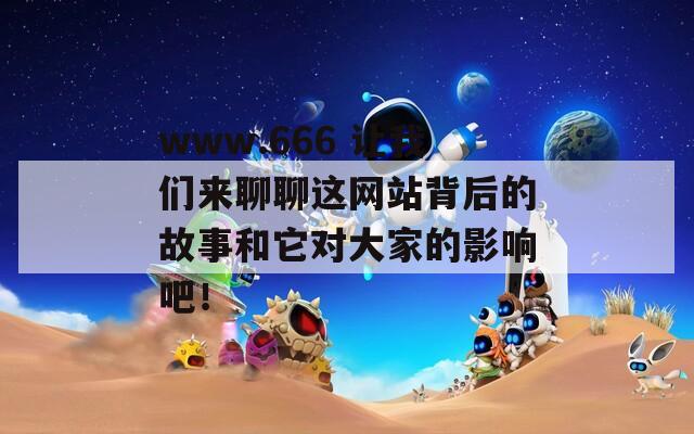 www.666 让我们来聊聊这网站背后的故事和它对大家的影响吧！