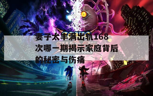 妻子太丰满出轨168次哪一期揭示家庭背后的秘密与伤痛