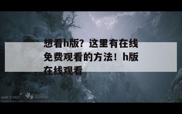想看h版？这里有在线免费观看的方法！h版在线观看  第1张