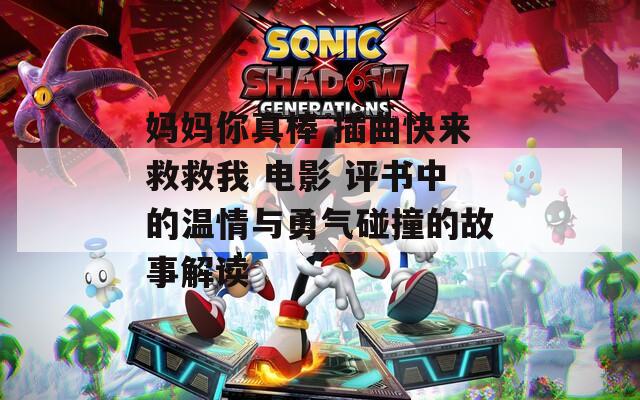 妈妈你真棒 插曲快来救救我 电影 评书中的温情与勇气碰撞的故事解读  第1张