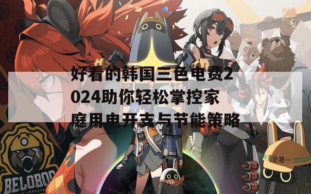 好看的韩国三色电费2024助你轻松掌控家庭用电开支与节能策略  第1张