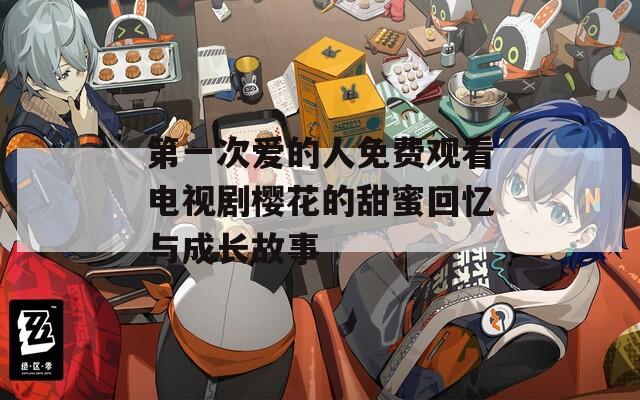 第一次爱的人免费观看电视剧樱花的甜蜜回忆与成长故事
