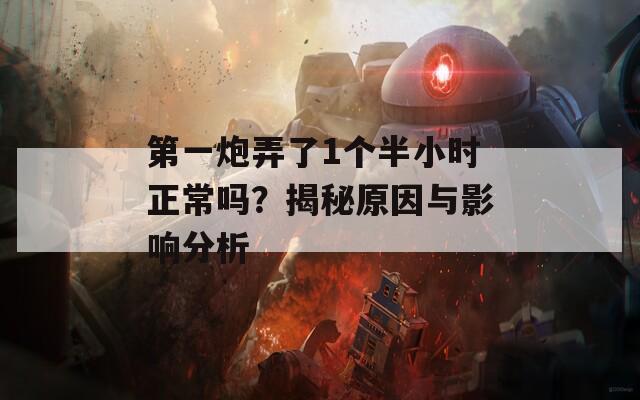 第一炮弄了1个半小时正常吗？揭秘原因与影响分析  第1张