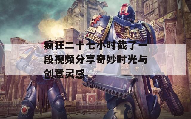 疯狂二十七小时截了一段视频分享奇妙时光与创意灵感  第1张