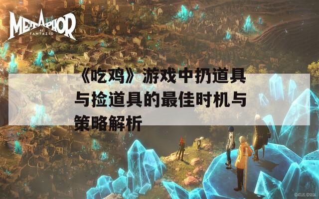 《吃鸡》游戏中扔道具与捡道具的最佳时机与策略解析  第1张