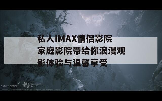 私人IMAX情侣影院家庭影院带给你浪漫观影体验与温馨享受