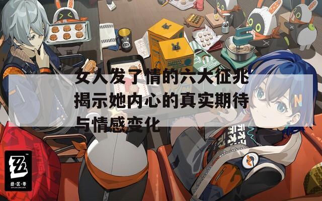 女人发了情的六大征兆揭示她内心的真实期待与情感变化