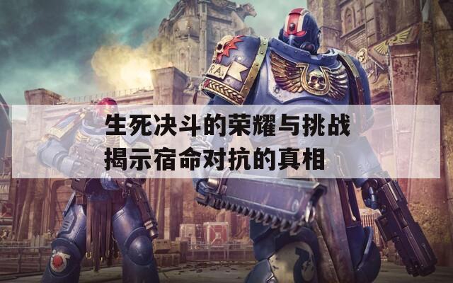 生死决斗的荣耀与挑战揭示宿命对抗的真相