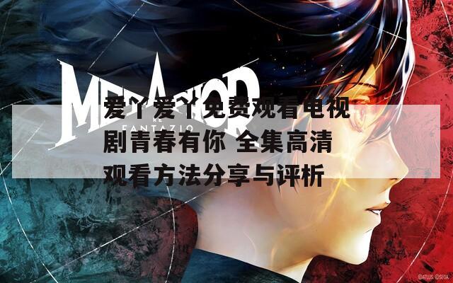 爱丫爱丫免费观看电视剧青春有你 全集高清观看方法分享与评析