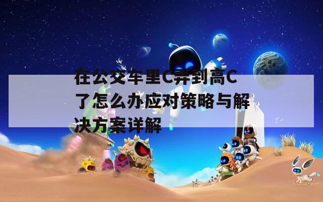 在公交车里C弄到高C了怎么办应对策略与解决方案详解