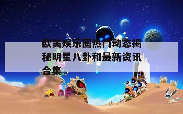 欧美娱乐圈热门动态揭秘明星八卦和最新资讯合集  第1张