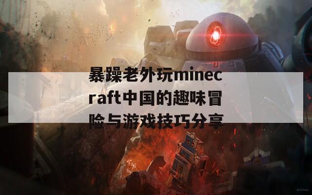 暴躁老外玩minecraft中国的趣味冒险与游戏技巧分享
