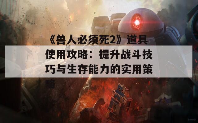 《兽人必须死2》道具使用攻略：提升战斗技巧与生存能力的实用策略