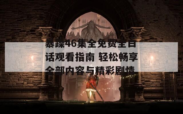 暴躁46集全免费全白话观看指南 轻松畅享全部内容与精彩剧情
