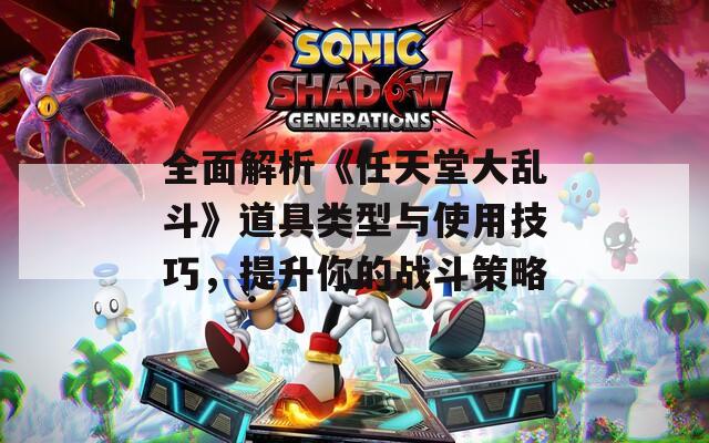 全面解析《任天堂大乱斗》道具类型与使用技巧，提升你的战斗策略