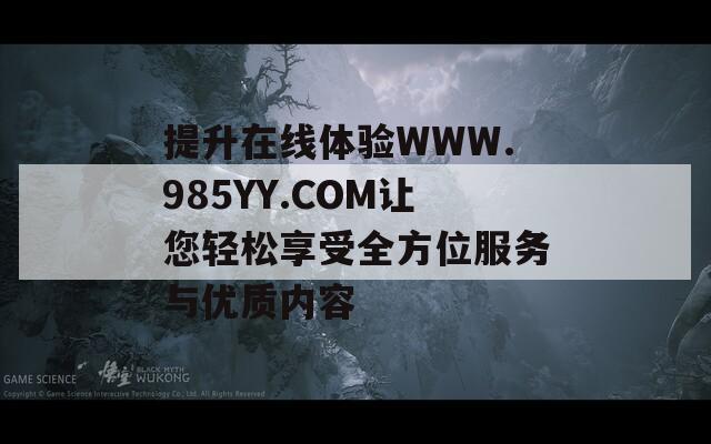 提升在线体验WWW.985YY.COM让您轻松享受全方位服务与优质内容