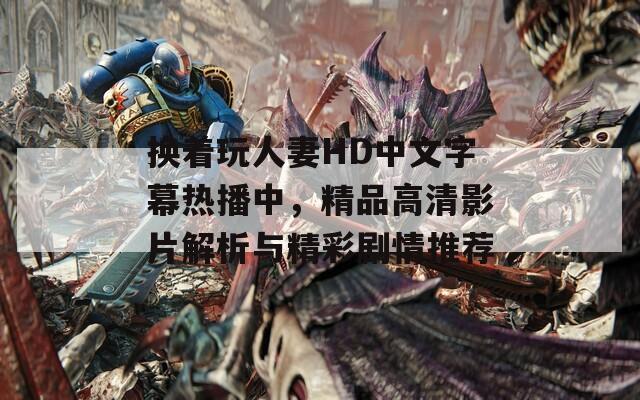 换着玩人妻HD中文字幕热播中，精品高清影片解析与精彩剧情推荐
