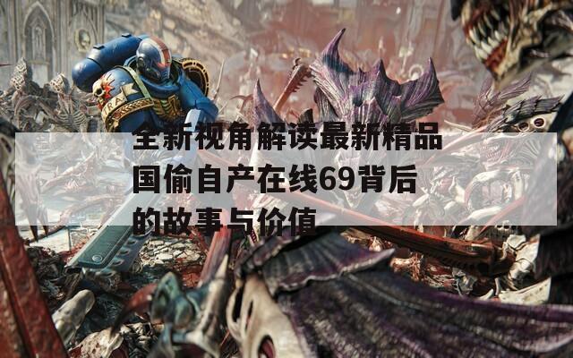 全新视角解读最新精品国偷自产在线69背后的故事与价值