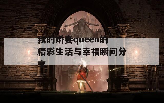 我的娇妻queen的精彩生活与幸福瞬间分享