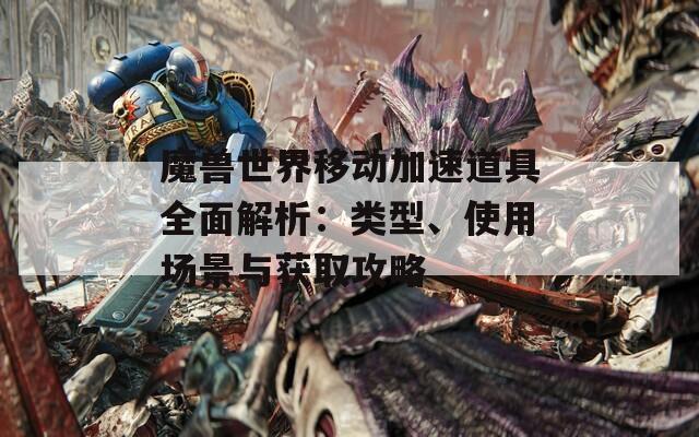 魔兽世界移动加速道具全面解析：类型、使用场景与获取攻略