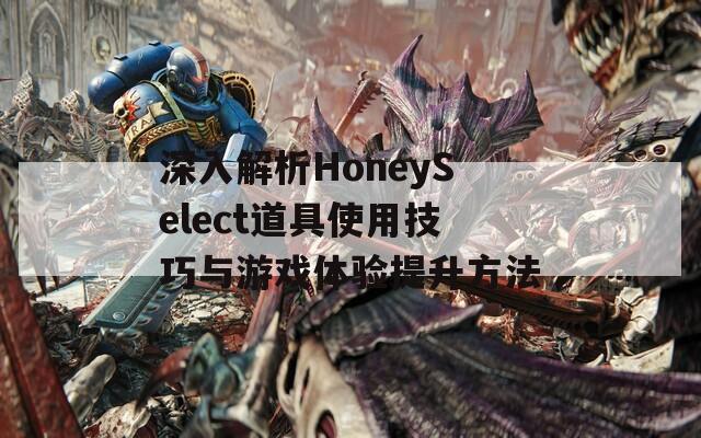 深入解析HoneySelect道具使用技巧与游戏体验提升方法