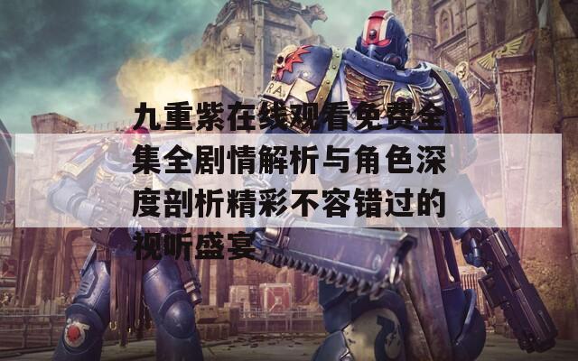 九重紫在线观看免费全集全剧情解析与角色深度剖析精彩不容错过的视听盛宴