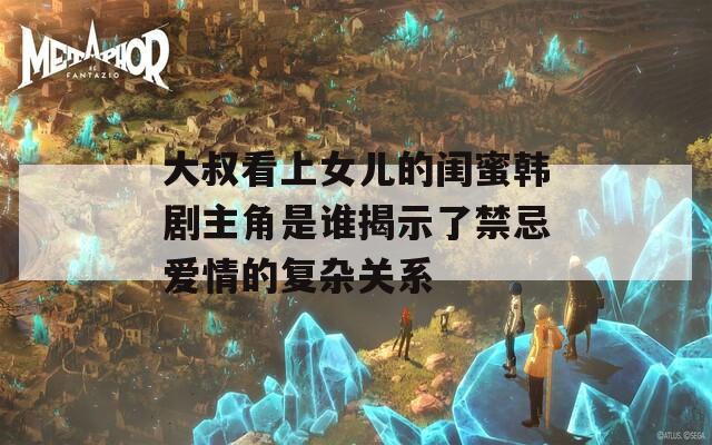 大叔看上女儿的闺蜜韩剧主角是谁揭示了禁忌爱情的复杂关系