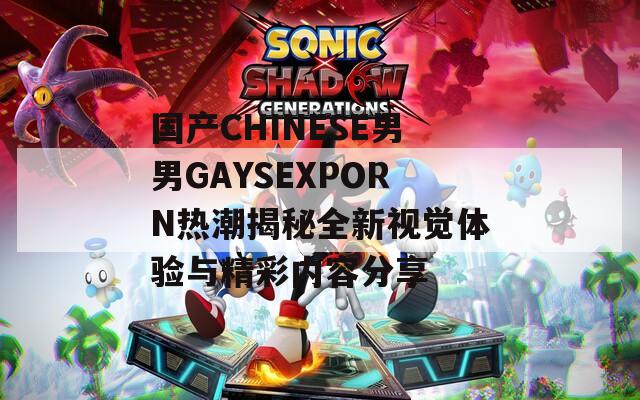 国产CHINESE男男GAYSEXPORN热潮揭秘全新视觉体验与精彩内容分享