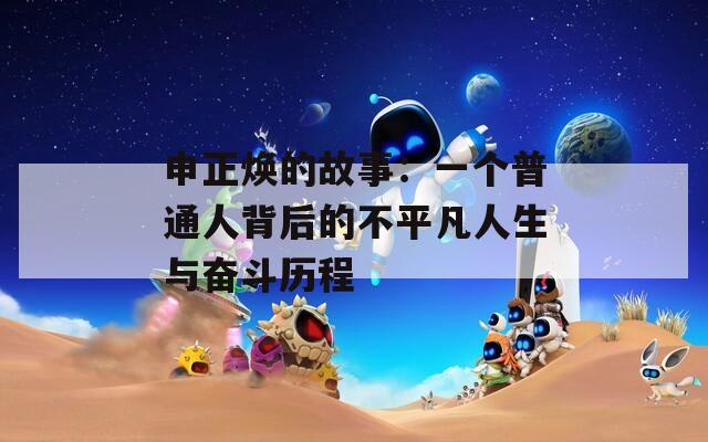 申正焕的故事：一个普通人背后的不平凡人生与奋斗历程  第1张