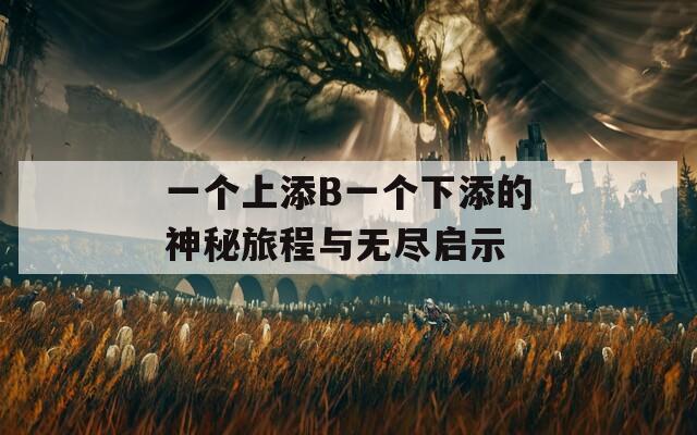 一个上添B一个下添的神秘旅程与无尽启示  第1张