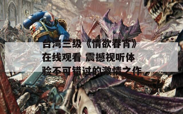台湾三级《情欲春宵》在线观看 震撼视听体验不可错过的激情之作