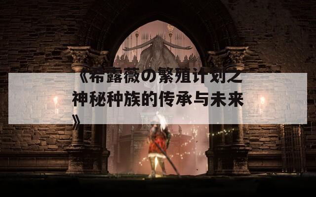 《希露薇の繁殖计划之神秘种族的传承与未来》