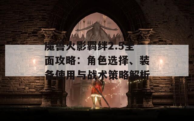 魔兽火影羁绊2.5全面攻略：角色选择、装备使用与战术策略解析
