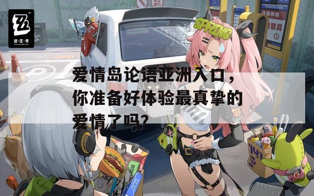 爱情岛论语亚洲入口，你准备好体验最真挚的爱情了吗？  第1张