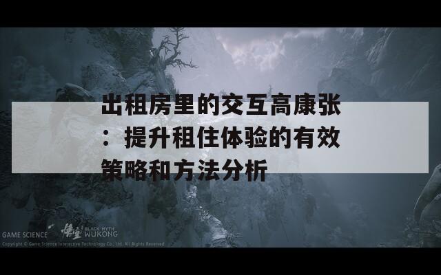 出租房里的交互高康张：提升租住体验的有效策略和方法分析