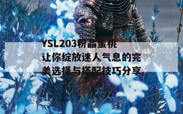 YSL203粉晶蜜桃让你绽放迷人气息的完美选择与搭配技巧分享