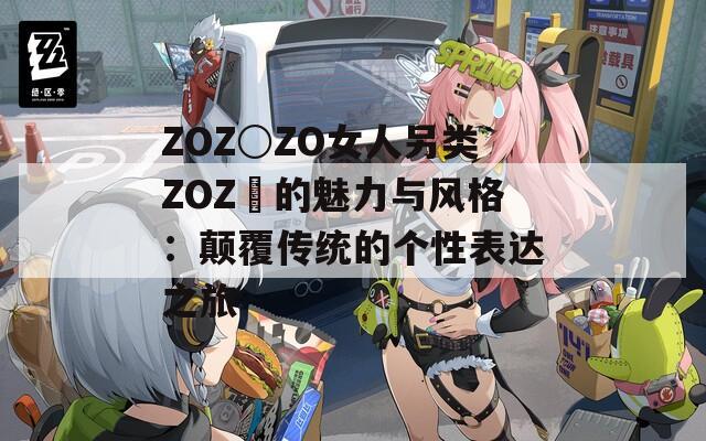 ZOZ○ZO女人另类ZOZ〇的魅力与风格：颠覆传统的个性表达之旅