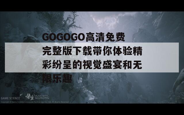 GOGOGO高清免费完整版下载带你体验精彩纷呈的视觉盛宴和无限乐趣