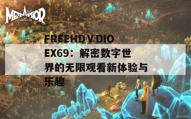 FREEHDⅤDIOEX69：解密数字世界的无限观看新体验与乐趣