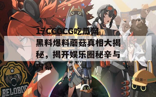 17CCGCG吃瓜网黑料爆料蘑菇真相大揭秘，揭开娱乐圈秘辛与内幕