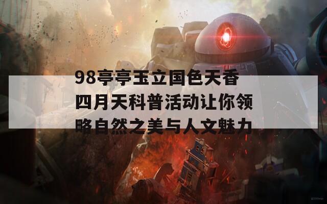 98亭亭玉立国色天香四月天科普活动让你领略自然之美与人文魅力