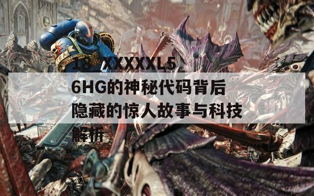 18_XXXXXL56HG的神秘代码背后隐藏的惊人故事与科技解析  第1张