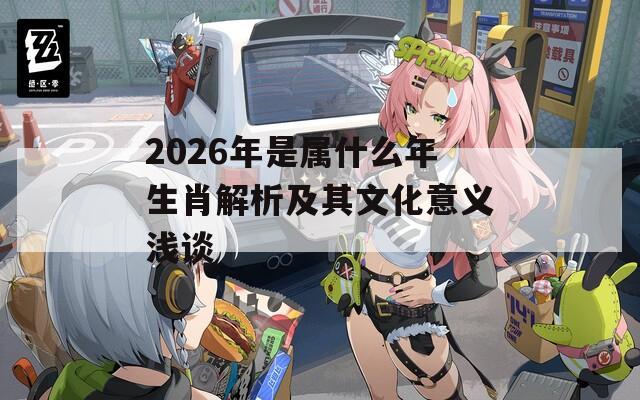 2026年是属什么年生肖解析及其文化意义浅谈