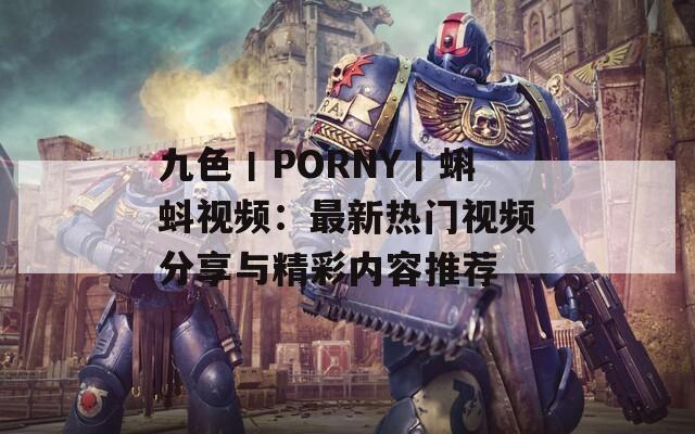 九色丨PORNY丨蝌蚪视频：最新热门视频分享与精彩内容推荐